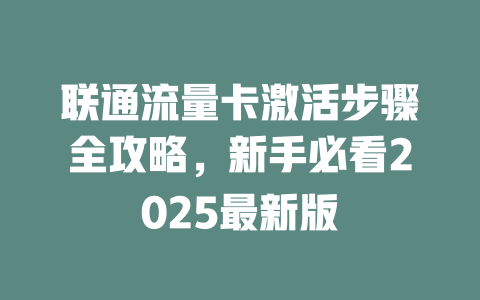 联通流量卡激活步骤全攻略，新手必看2025最新版
