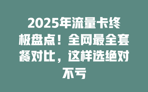 2025年流量卡终极盘点！全网最全套餐对比，这样选绝对不亏