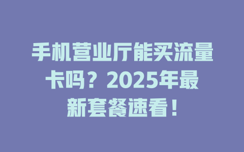 手机营业厅能买流量卡吗？2025年最新套餐速看！