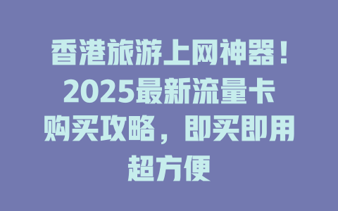 香港旅游上网神器！2025最新流量卡购买攻略，即买即用超方便