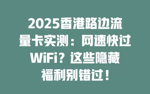 2025香港路边流量卡实测：网速快过WiFi？这些隐藏福利别错过！