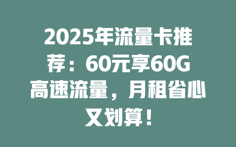 2025年流量卡推荐：60元享60G高速流量，月租省心又划算！