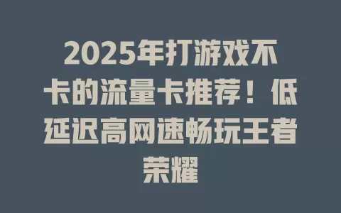 2025年打游戏不卡的流量卡推荐！低延迟高网速畅玩王者荣耀