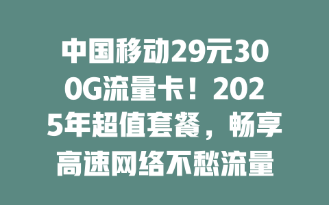 中国移动29元300G流量卡！2025年超值套餐，畅享高速网络不愁流量