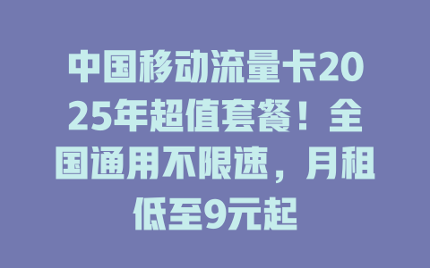 中国移动流量卡2025年超值套餐!全国通用不限速,月租低至9元起