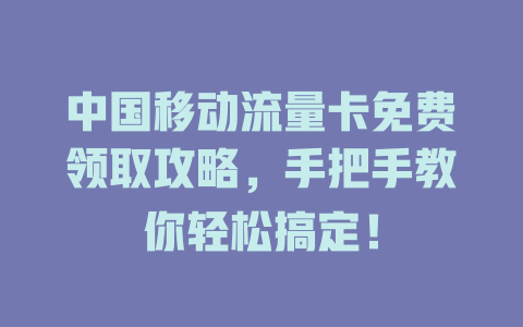 中国移动流量卡免费领取攻略，手把手教你轻松搞定！