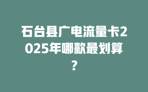 石台县广电流量卡2025年哪款最划算？