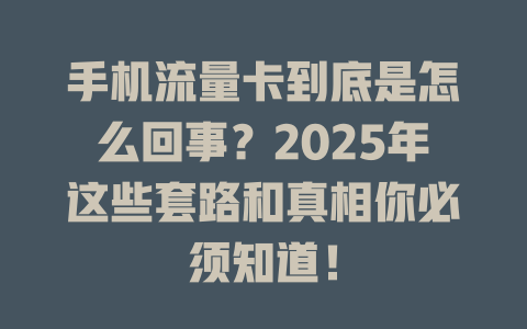 手机流量卡到底是怎么回事？2025年这些套路和真相你必须知道！