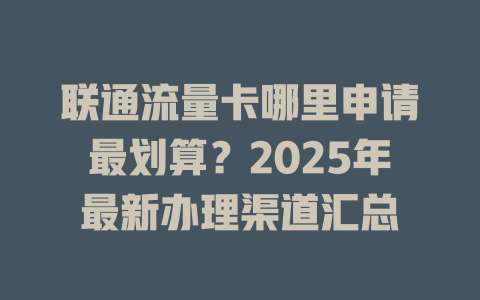 联通流量卡哪里申请最划算？2025年最新办理渠道汇总