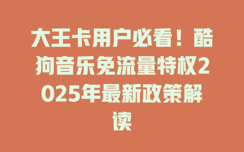 大王卡用户必看！酷狗音乐免流量特权2025年最新政策解读