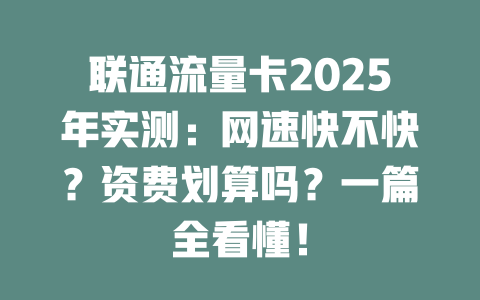 联通流量卡2025年实测：网速快不快？资费划算吗？一篇全看懂！