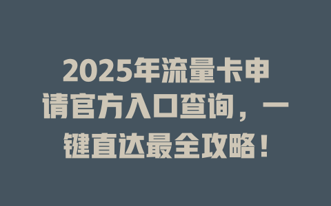 2025年流量卡申请官方入口查询，一键直达最全攻略！