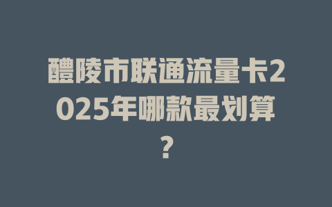 醴陵市联通流量卡2025年哪款最划算？