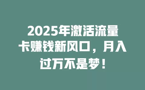 2025年激活流量卡赚钱新风口，月入过万不是梦！