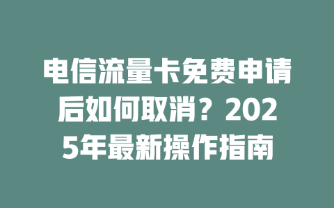 电信流量卡免费申请后如何取消？2025年最新操作指南