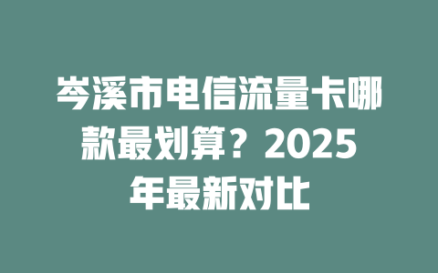 岑溪市电信流量卡哪款最划算？2025年最新对比