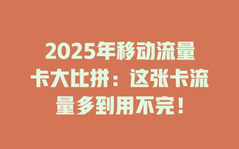 2025年移动流量卡大比拼：这张卡流量多到用不完！