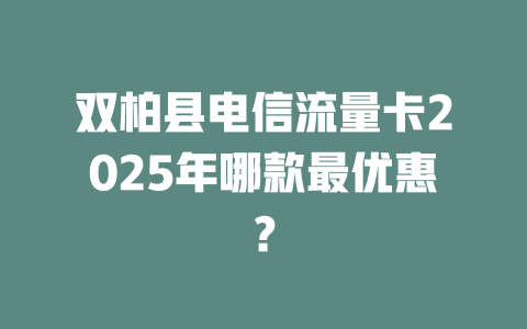 双柏县电信流量卡2025年哪款最优惠？