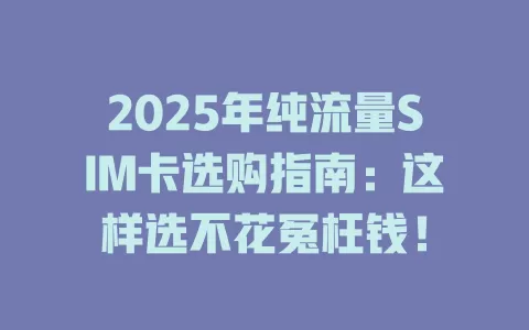 2025年纯流量SIM卡选购指南：这样选不花冤枉钱！