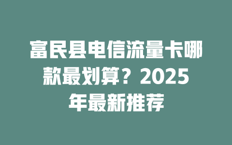 富民县电信流量卡哪款最划算？2025年最新推荐