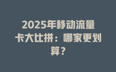 2025年移动流量卡大比拼：哪家更划算？
