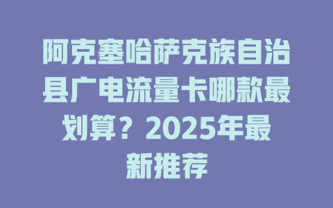 阿克塞哈萨克族自治县广电流量卡哪款最划算？2025年最新推荐