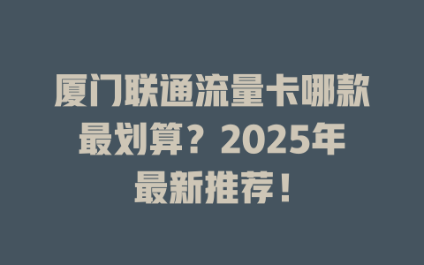 厦门联通流量卡哪款最划算？2025年最新推荐！
