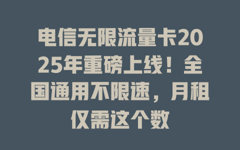 电信无限流量卡2025年重磅上线！全国通用不限速，月租仅需这个数