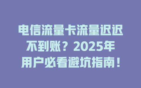 电信流量卡流量迟迟不到账？2025年用户必看避坑指南！