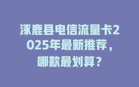 涿鹿县电信流量卡2025年最新推荐，哪款最划算？