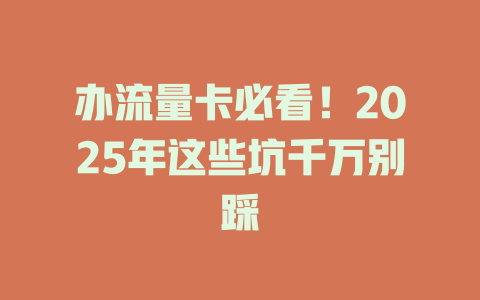 办流量卡必看！2025年这些坑千万别踩