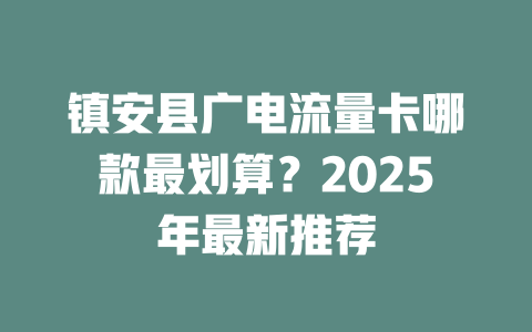镇安县广电流量卡哪款最划算？2025年最新推荐