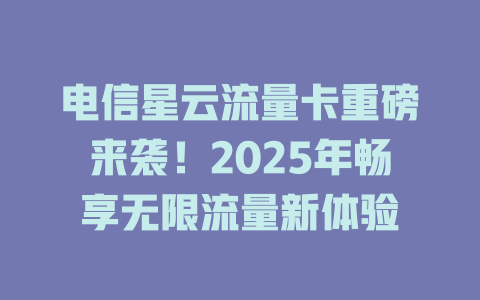 电信星云流量卡重磅来袭！2025年畅享无限流量新体验