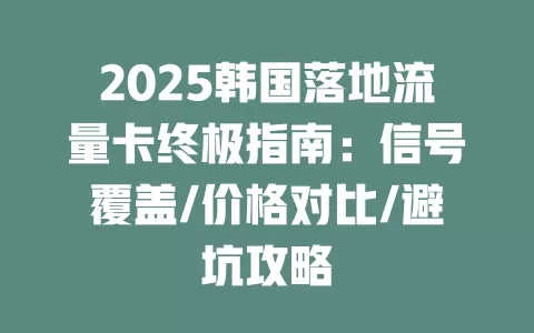 2025韩国落地流量卡终极指南：信号覆盖/价格对比/避坑攻略