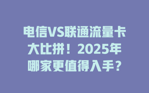 电信VS联通流量卡大比拼！2025年哪家更值得入手？