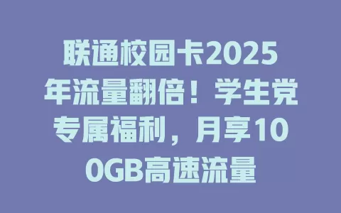 联通校园卡2025年流量翻倍！学生党专属福利，月享100GB高速流量