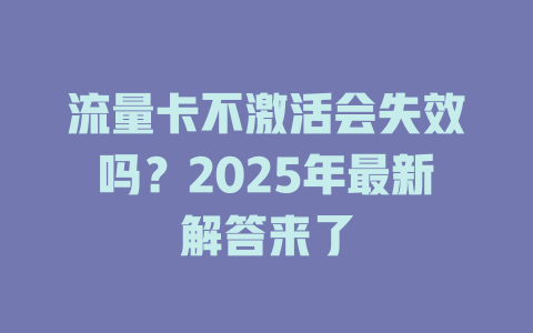 流量卡不激活会失效吗？2025年最新解答来了