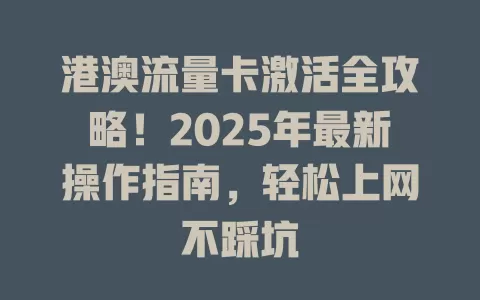 港澳流量卡激活全攻略！2025年最新操作指南，轻松上网不踩坑