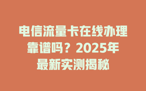 电信流量卡在线办理靠谱吗？2025年最新实测揭秘
