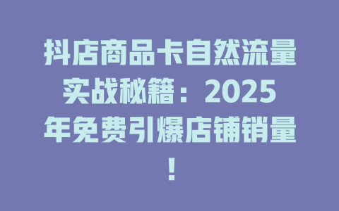 抖店商品卡自然流量实战秘籍：2025年免费引爆店铺销量！
