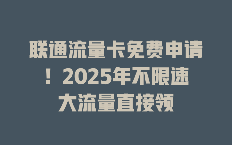 联通流量卡免费申请！2025年不限速大流量直接领