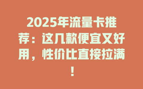 2025年流量卡推荐：这几款便宜又好用，性价比直接拉满！