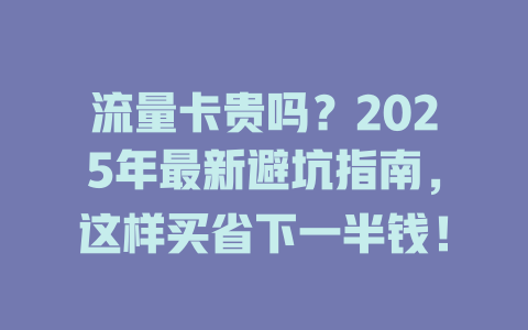 流量卡贵吗？2025年最新避坑指南，这样买省下一半钱！