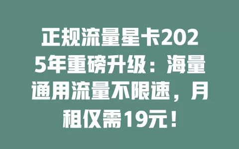 正规流量星卡2025年重磅升级：海量通用流量不限速，月租仅需19元！