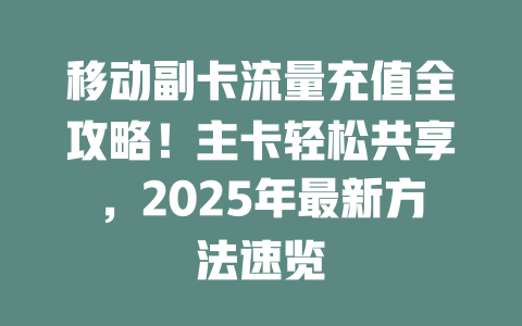 移动副卡流量充值全攻略!主卡轻松共享,2025年最新方法速览