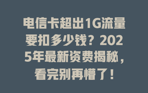 电信卡超出1G流量要扣多少钱？2025年最新资费揭秘，看完别再懵了！