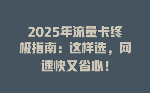 2025年流量卡终极指南：这样选，网速快又省心！