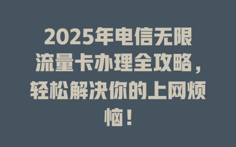 2025年电信无限流量卡办理全攻略，轻松解决你的上网烦恼！