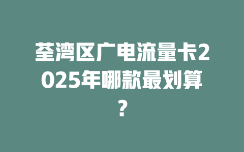 荃湾区广电流量卡2025年哪款最划算？