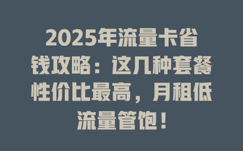 2025年流量卡省钱攻略：这几种套餐性价比最高，月租低流量管饱！